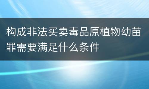 构成非法买卖毒品原植物幼苗罪需要满足什么条件