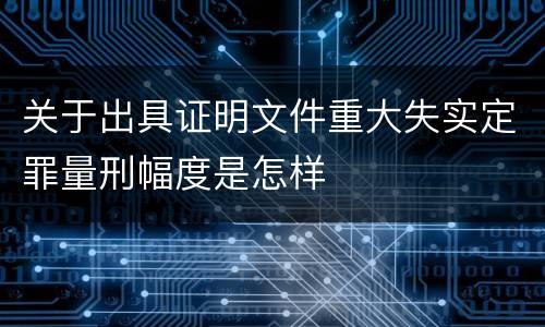关于出具证明文件重大失实定罪量刑幅度是怎样