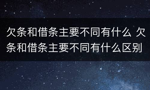 欠条和借条主要不同有什么 欠条和借条主要不同有什么区别