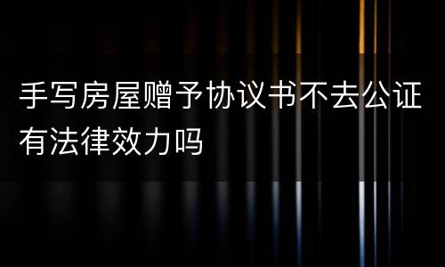 手写房屋赠予协议书不去公证有法律效力吗
