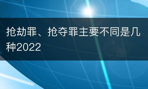 抢劫罪、抢夺罪主要不同是几种2022