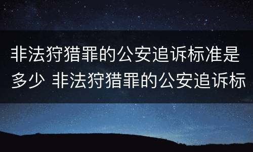 非法狩猎罪的公安追诉标准是多少 非法狩猎罪的公安追诉标准是多少天