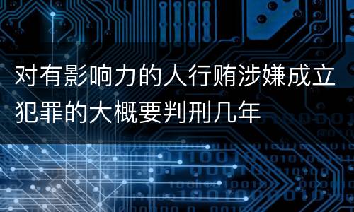 对有影响力的人行贿涉嫌成立犯罪的大概要判刑几年