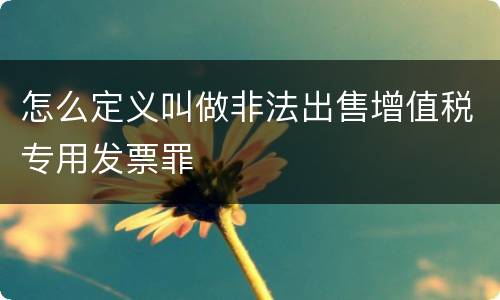 怎么定义叫做非法出售增值税专用发票罪