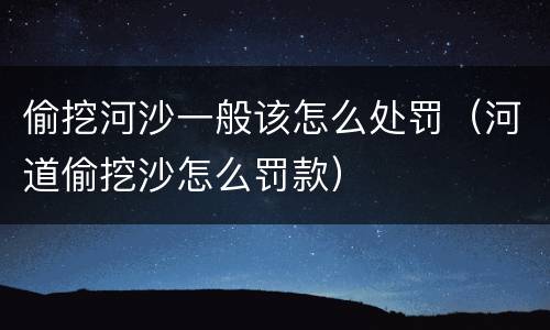偷挖河沙一般该怎么处罚（河道偷挖沙怎么罚款）