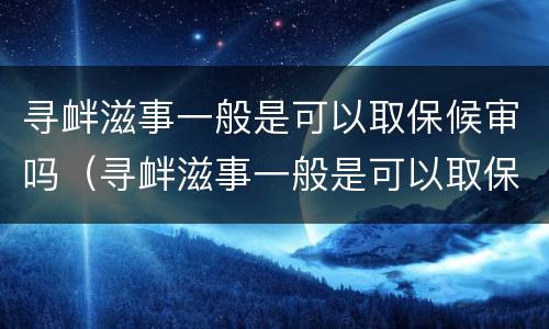 寻衅滋事一般是可以取保候审吗（寻衅滋事一般是可以取保候审吗多久）