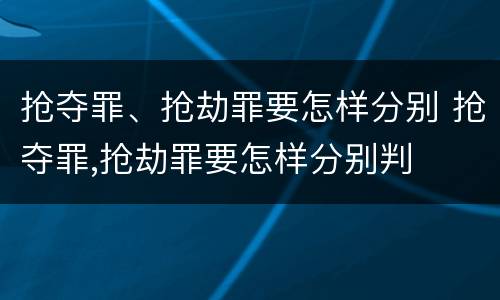 抢夺罪、抢劫罪要怎样分别 抢夺罪,抢劫罪要怎样分别判