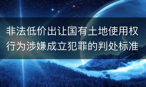 非法低价出让国有土地使用权行为涉嫌成立犯罪的判处标准