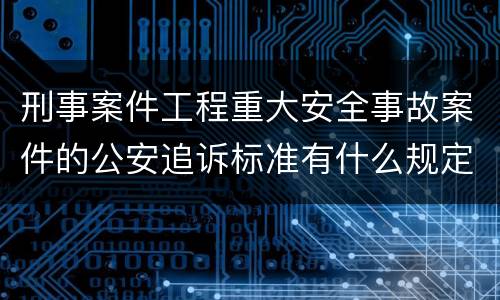 刑事案件工程重大安全事故案件的公安追诉标准有什么规定