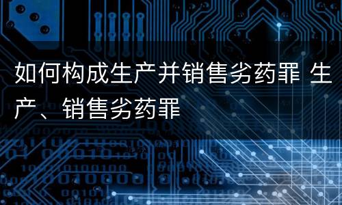 如何构成生产并销售劣药罪 生产、销售劣药罪
