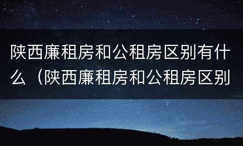 陕西廉租房和公租房区别有什么（陕西廉租房和公租房区别有什么不同）