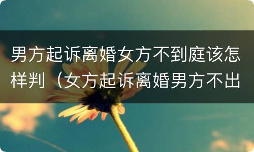 男方起诉离婚女方不到庭该怎样判（女方起诉离婚男方不出庭怎么判）