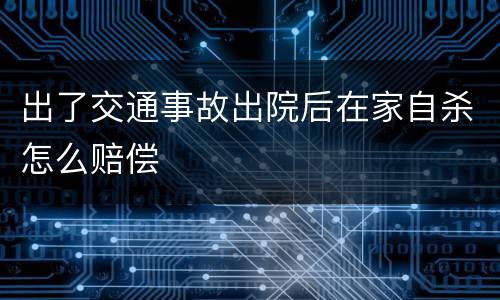 出了交通事故出院后在家自杀怎么赔偿