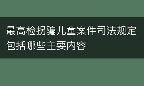 最高检拐骗儿童案件司法规定包括哪些主要内容