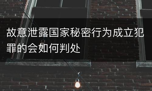 故意泄露国家秘密行为成立犯罪的会如何判处