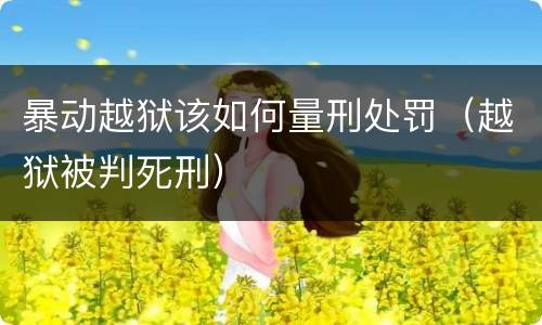 暴动越狱该如何量刑处罚（越狱被判死刑）