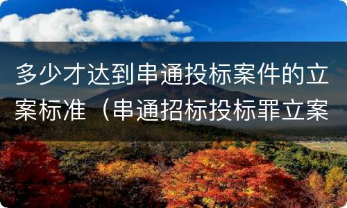 多少才达到串通投标案件的立案标准（串通招标投标罪立案标准）