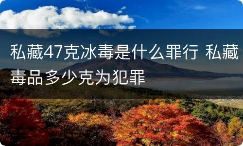 私藏47克冰毒是什么罪行 私藏毒品多少克为犯罪