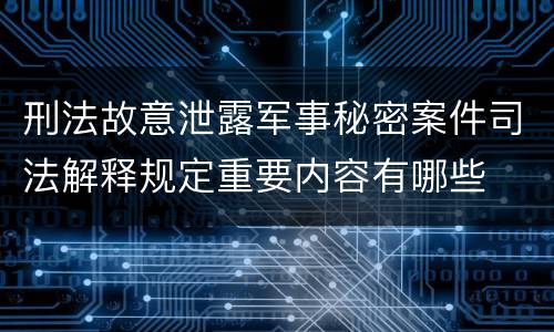 刑法故意泄露军事秘密案件司法解释规定重要内容有哪些