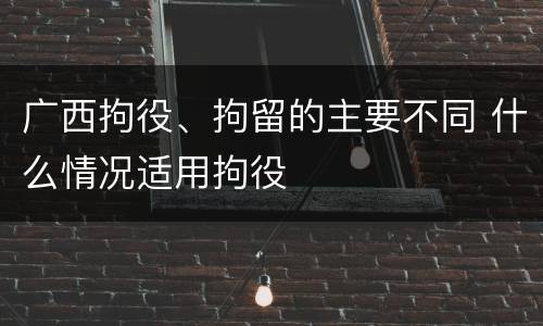 广西拘役、拘留的主要不同 什么情况适用拘役