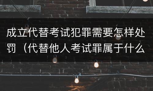 成立代替考试犯罪需要怎样处罚（代替他人考试罪属于什么类犯罪）