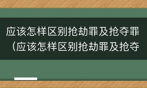 应该怎样区别抢劫罪及抢夺罪（应该怎样区别抢劫罪及抢夺罪名）