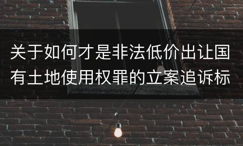 关于如何才是非法低价出让国有土地使用权罪的立案追诉标准