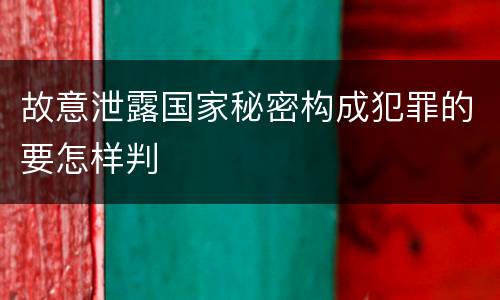 故意泄露国家秘密构成犯罪的要怎样判