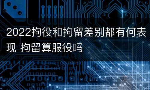2022拘役和拘留差别都有何表现 拘留算服役吗