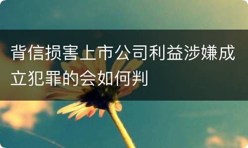 背信损害上市公司利益涉嫌成立犯罪的会如何判