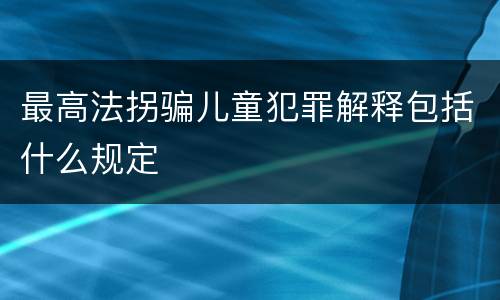 最高法拐骗儿童犯罪解释包括什么规定
