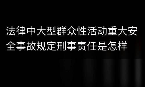 法律中大型群众性活动重大安全事故规定刑事责任是怎样