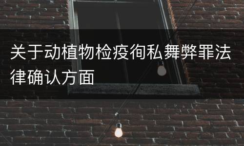 关于动植物检疫徇私舞弊罪法律确认方面