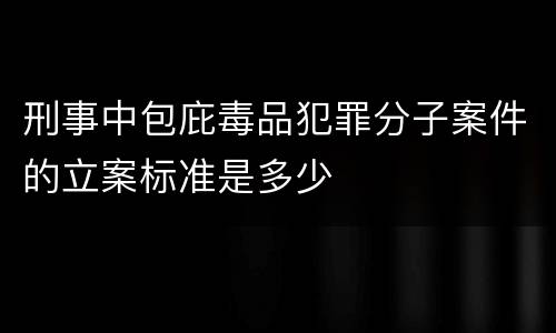 刑事中包庇毒品犯罪分子案件的立案标准是多少