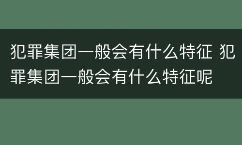 犯罪集团一般会有什么特征 犯罪集团一般会有什么特征呢