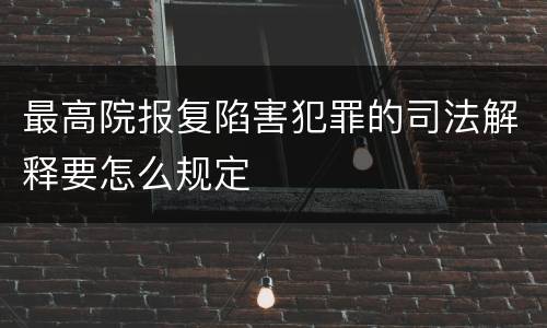 最高院报复陷害犯罪的司法解释要怎么规定