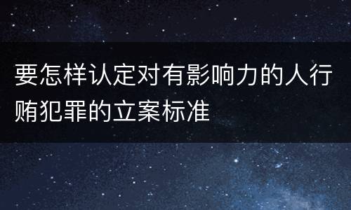 要怎样认定对有影响力的人行贿犯罪的立案标准