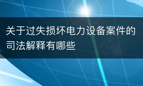关于过失损坏电力设备案件的司法解释有哪些
