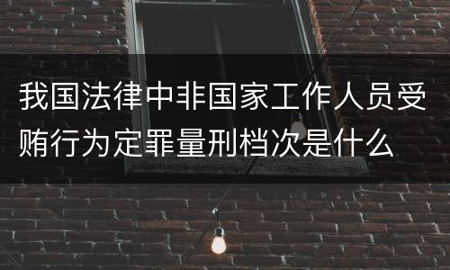 我国法律中非国家工作人员受贿行为定罪量刑档次是什么