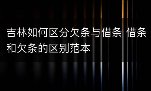 吉林如何区分欠条与借条 借条和欠条的区别范本