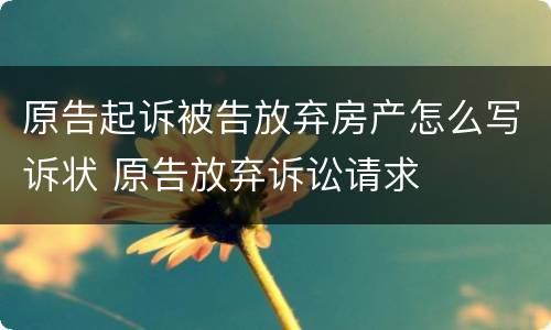 原告起诉被告放弃房产怎么写诉状 原告放弃诉讼请求