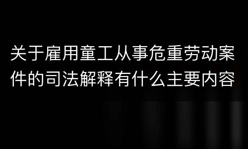 关于雇用童工从事危重劳动案件的司法解释有什么主要内容