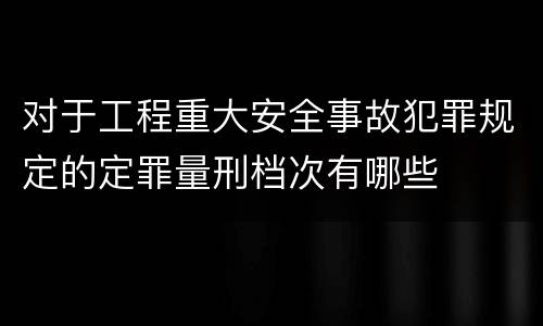 对于工程重大安全事故犯罪规定的定罪量刑档次有哪些