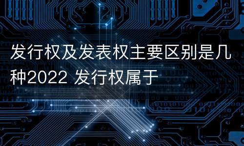 发行权及发表权主要区别是几种2022 发行权属于