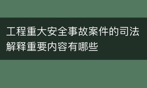 工程重大安全事故案件的司法解释重要内容有哪些
