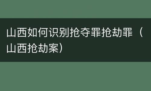 山西如何识别抢夺罪抢劫罪（山西抢劫案）