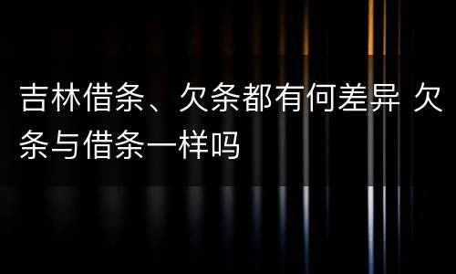 吉林借条、欠条都有何差异 欠条与借条一样吗
