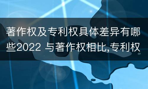 著作权及专利权具体差异有哪些2022 与著作权相比,专利权有哪些特征