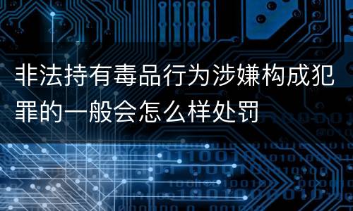 非法持有毒品行为涉嫌构成犯罪的一般会怎么样处罚