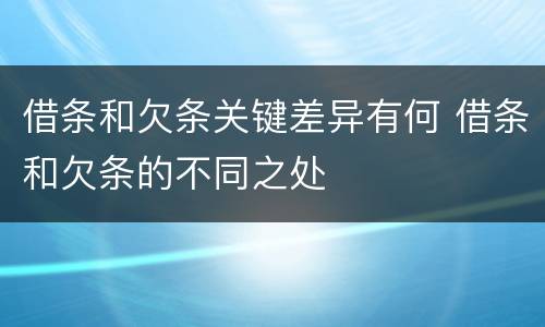 借条和欠条关键差异有何 借条和欠条的不同之处